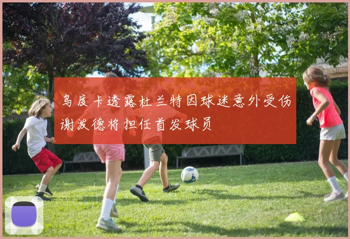 乌度卡透露杜兰特因球迷意外受伤谢泼德将担任首发球员